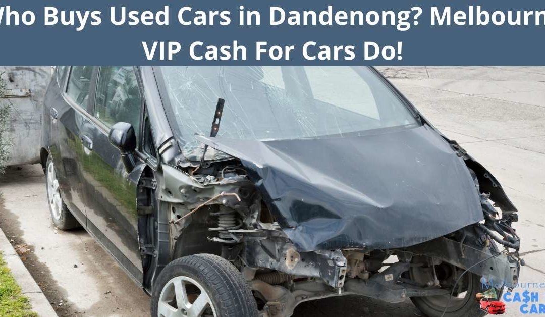 Who Buys Used Cars in Dandenong, Melbourne VIP Cash For Cars Do
