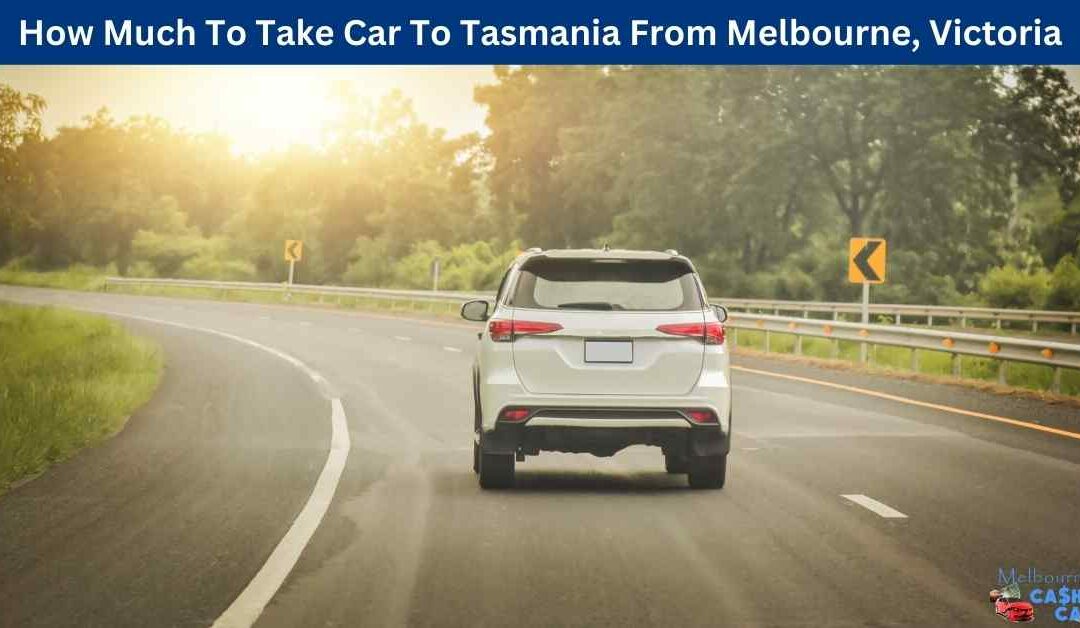How Much To Take Car To Tasmania From Melbourne, Victoria