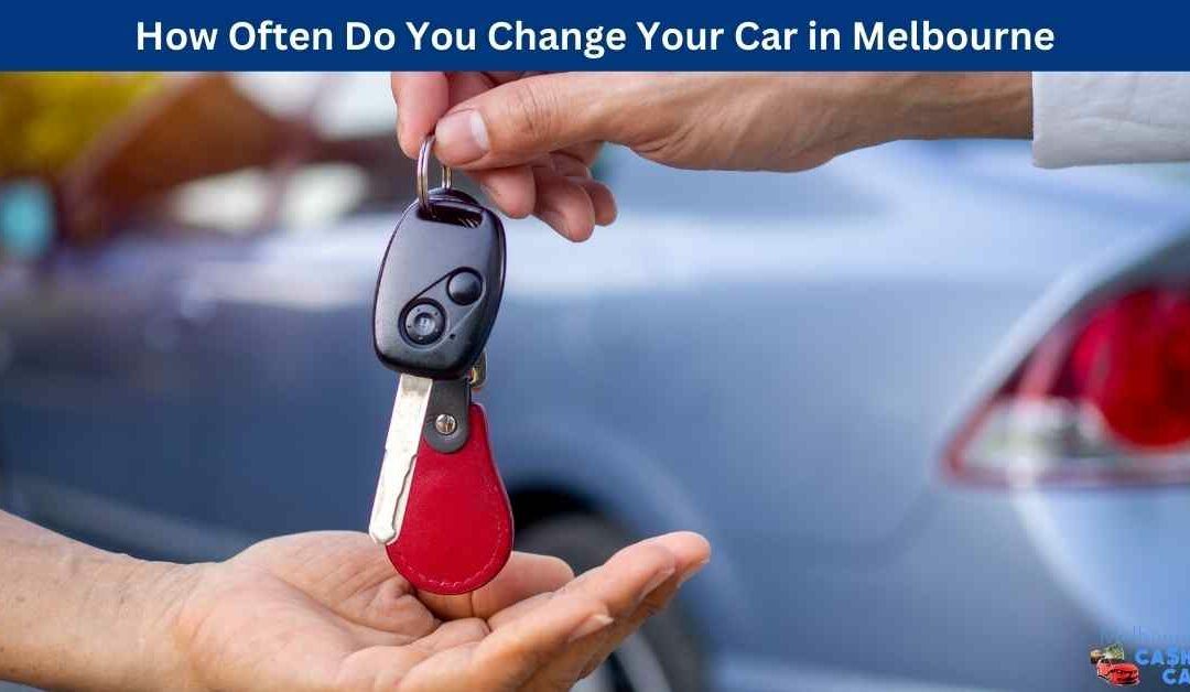 How Often Do You Change Your Car in Melbourne
