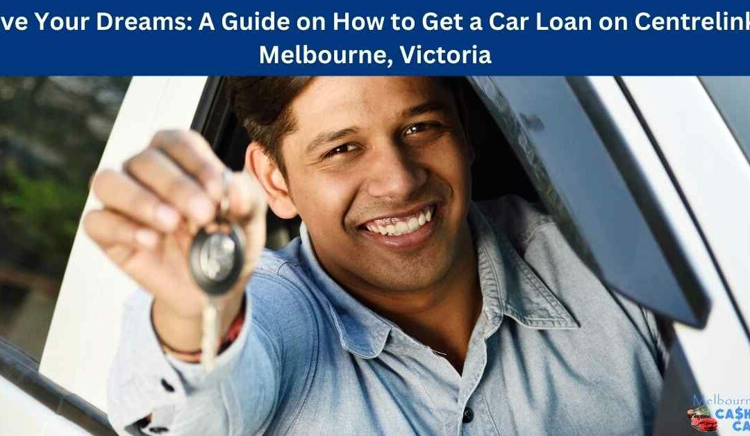 Drive Your Dreams: A Guide on How to Get a Car Loan on Centrelink in Melbourne, Victoria