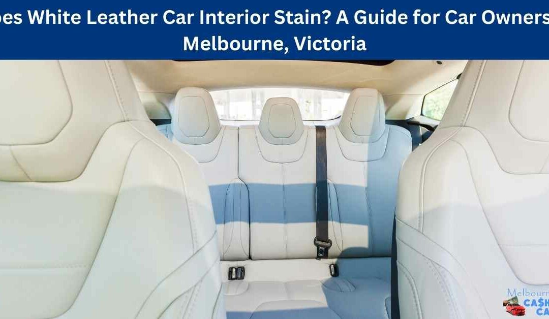 Does White Leather Car Interior Stain? A Guide for Car Owners in Melbourne, Victoria