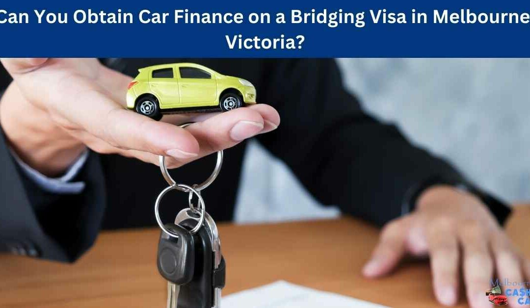 Can You Obtain Car Finance on a Bridging Visa in Melbourne, Victoria?