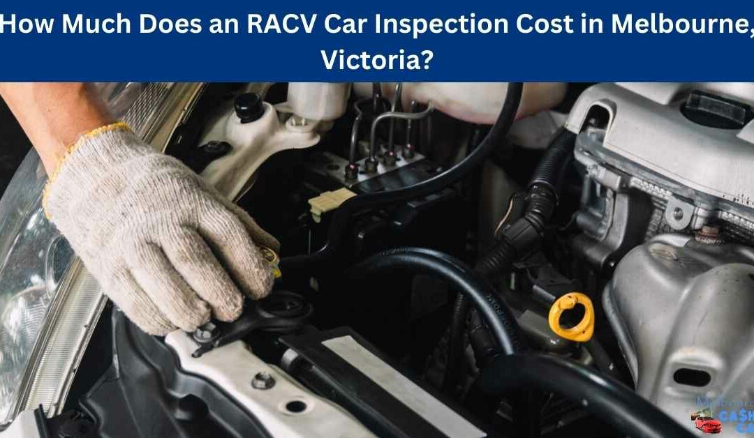 How Much Does an RACV Car Inspection Cost in Melbourne, Victoria?